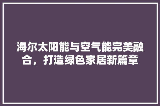 海尔太阳能与空气能完美融合，打造绿色家居新篇章 水电维修