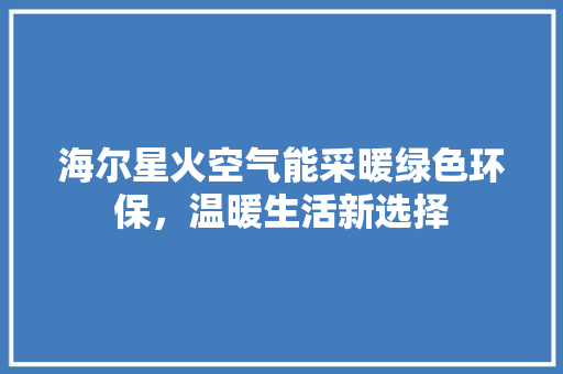 海尔星火空气能采暖绿色环保，温暖生活新选择 水电维修