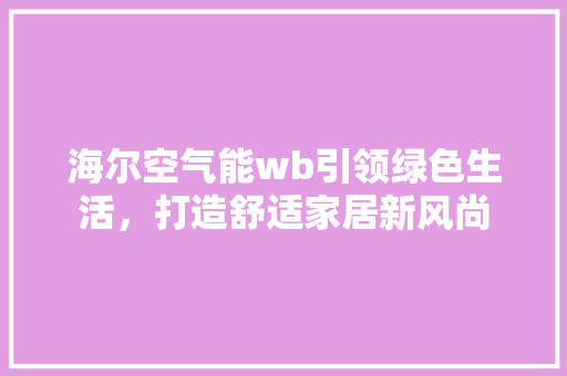 海尔空气能wb引领绿色生活，打造舒适家居新风尚 装修设计
