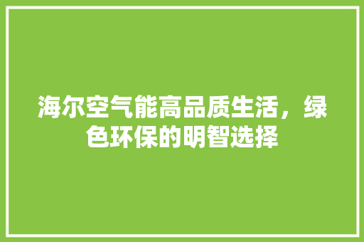 海尔空气能高品质生活，绿色环保的明智选择 水电维修