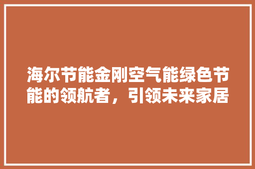 海尔节能金刚空气能绿色节能的领航者，引领未来家居生活新风尚 洁具维修