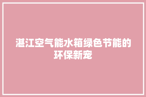 湛江空气能水箱绿色节能的环保新宠 家电维护