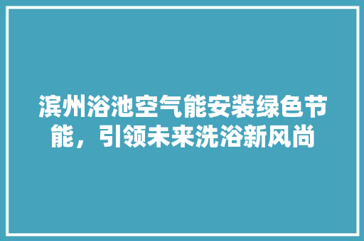 滨州浴池空气能安装绿色节能，引领未来洗浴新风尚 清洁保养
