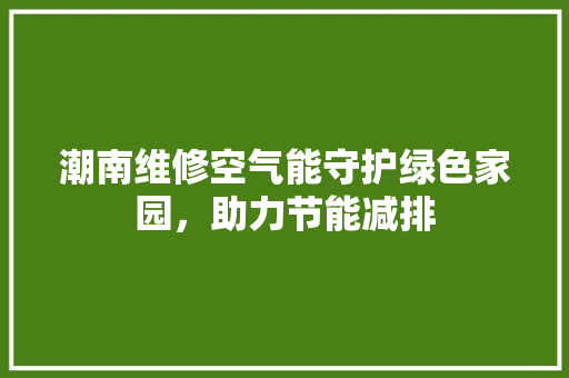 潮南维修空气能守护绿色家园，助力节能减排 贴膜