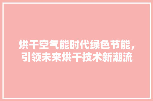 烘干空气能时代绿色节能，引领未来烘干技术新潮流 旧房改造