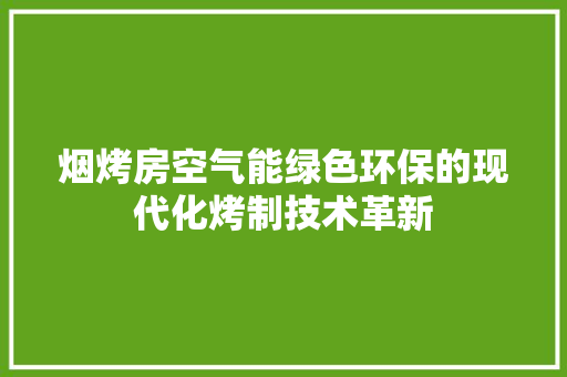 烟烤房空气能绿色环保的现代化烤制技术革新 家具修理