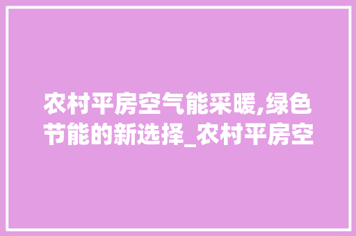 农村平房空气能采暖,绿色节能的新选择_农村平房空气能采暖 农村平房空气能采暖,绿色节能的新选择_农村平房空气能采暖 翻新改色