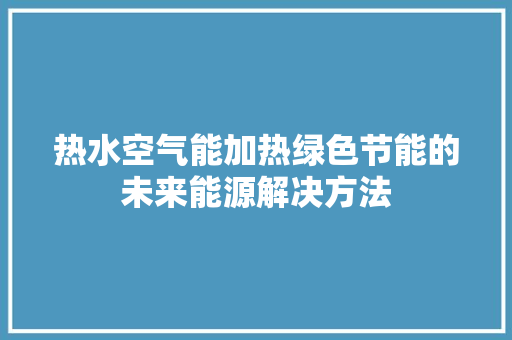 热水空气能加热绿色节能的未来能源解决方法 清洁保养