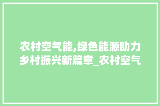 农村空气能,绿色能源助力乡村振兴新篇章_农村空气能的功能 农村空气能,绿色能源助力乡村振兴新篇章_农村空气能的功能 家电维护