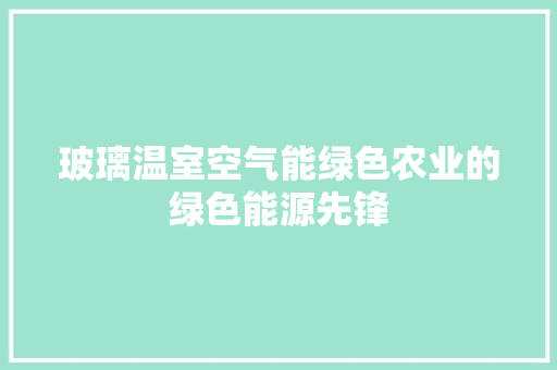 玻璃温室空气能绿色农业的绿色能源先锋 贴膜