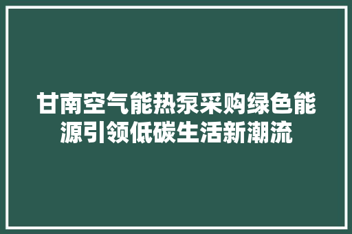 甘南空气能热泵采购绿色能源引领低碳生活新潮流 清洁保养