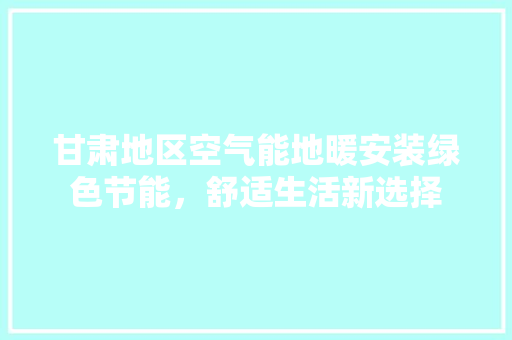 甘肃地区空气能地暖安装绿色节能，舒适生活新选择 龙头管件