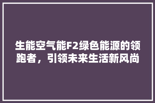 生能空气能F2绿色能源的领跑者，引领未来生活新风尚 家居维修