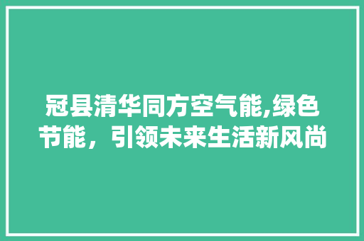 冠县清华同方空气能,绿色节能，引领未来生活新风尚_冠县清华同方空气能 冠县清华同方空气能,绿色节能，引领未来生活新风尚_冠县清华同方空气能 旧房改造