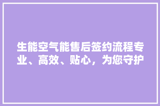 生能空气能售后签约流程专业、高效、贴心，为您守护温暖生活 家居维修
