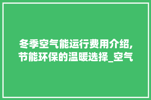 冬季空气能运行费用介绍,节能环保的温暖选择_空气能冬季运行费用 冬季空气能运行费用介绍,节能环保的温暖选择_空气能冬季运行费用 冰箱