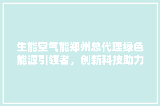生能空气能郑州总代理绿色能源引领者，创新科技助力美好生活 热水器