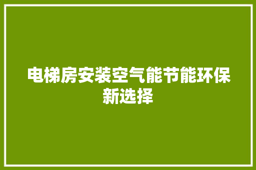 电梯房安装空气能节能环保新选择 空调