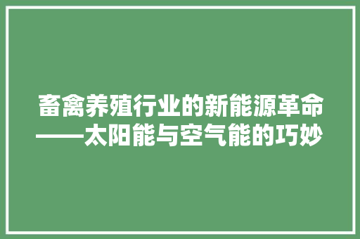 畜禽养殖行业的新能源革命——太阳能与空气能的巧妙融合 洁具维修