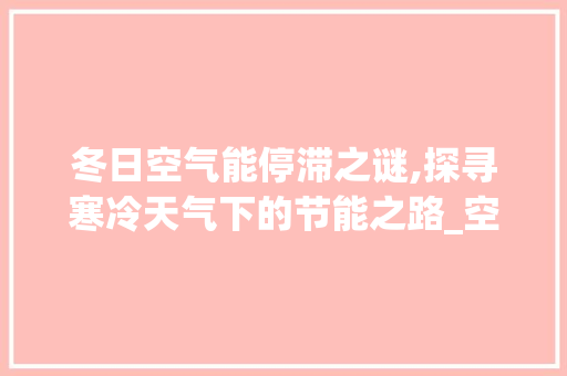 冬日空气能停滞之谜,探寻寒冷天气下的节能之路_空气能冬天停止运行 冬日空气能停滞之谜,探寻寒冷天气下的节能之路_空气能冬天停止运行 龙头管件