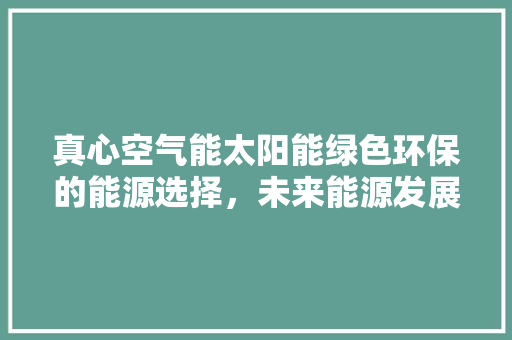真心空气能太阳能绿色环保的能源选择，未来能源发展的新方向 装修设计