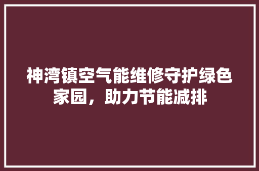 神湾镇空气能维修守护绿色家园，助力节能减排 翻新改色