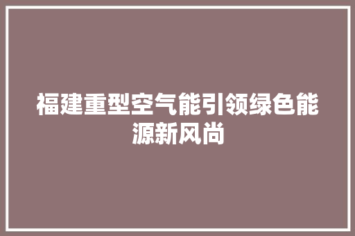 福建重型空气能引领绿色能源新风尚 龙头管件