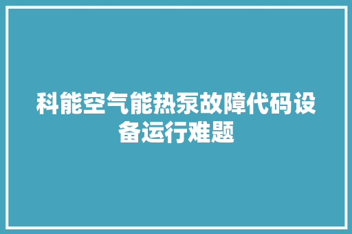 科能空气能热泵故障代码设备运行难题 局部翻新