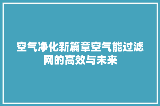 空气净化新篇章空气能过滤网的高效与未来 家电维护