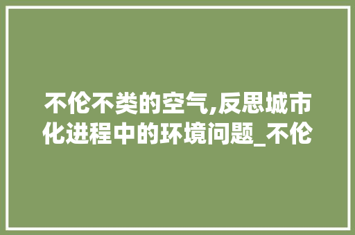 不伦不类的空气,反思城市化进程中的环境问题_不伦不类的空气能 不伦不类的空气,反思城市化进程中的环境问题_不伦不类的空气能 冰箱