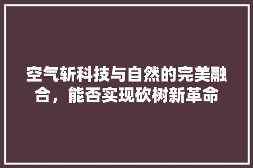 空气斩科技与自然的完美融合，能否实现砍树新革命 家具修理