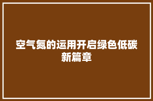 空气氮的运用开启绿色低碳新篇章 龙头管件