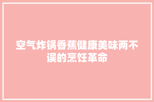 空气炸锅香蕉健康美味两不误的烹饪革命 翻新改色