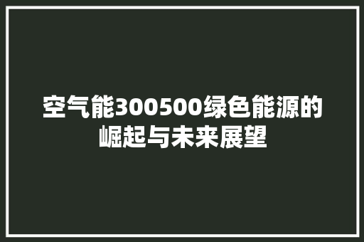 空气能300500绿色能源的崛起与未来展望 水电维修