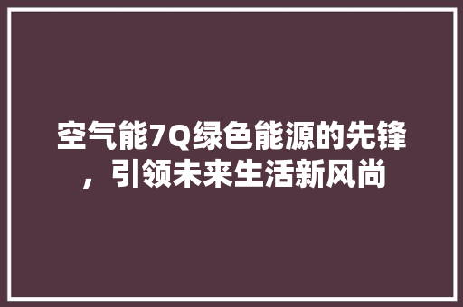 空气能7Q绿色能源的先锋，引领未来生活新风尚 旧房改造