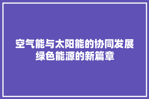 空气能与太阳能的协同发展绿色能源的新篇章 局部翻新