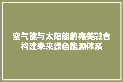 空气能与太阳能的完美融合构建未来绿色能源体系 旧房改造