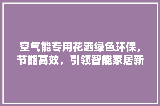 空气能专用花洒绿色环保，节能高效，引领智能家居新潮流 翻新改色