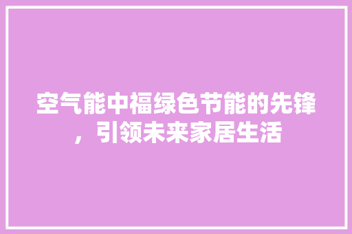 空气能中福绿色节能的先锋，引领未来家居生活 家电维护