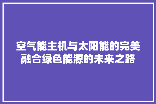 空气能主机与太阳能的完美融合绿色能源的未来之路 贴膜