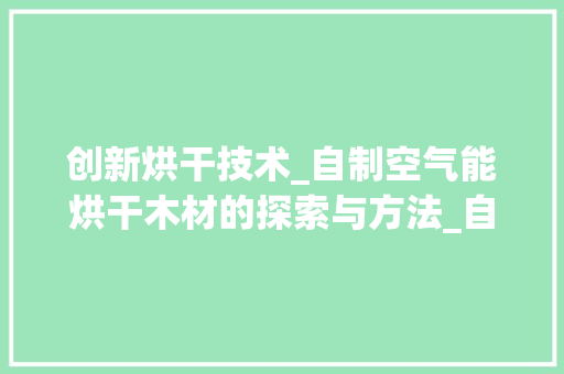 创新烘干技术_自制空气能烘干木材的探索与方法_自制空气能烘干木材 创新烘干技术_自制空气能烘干木材的探索与方法_自制空气能烘干木材 洁具维修