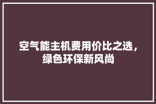 空气能主机费用价比之选，绿色环保新风尚 家居维修