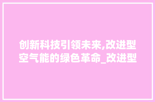 创新科技引领未来,改进型空气能的绿色革命_改进型空气能 创新科技引领未来,改进型空气能的绿色革命_改进型空气能 洁具维修