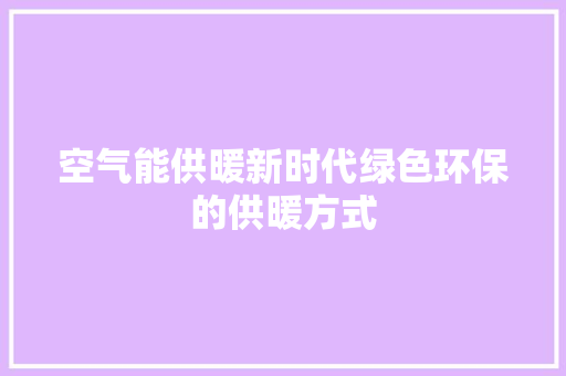 空气能供暖新时代绿色环保的供暖方式 空调
