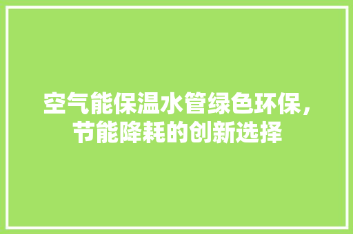 空气能保温水管绿色环保，节能降耗的创新选择 旧房改造