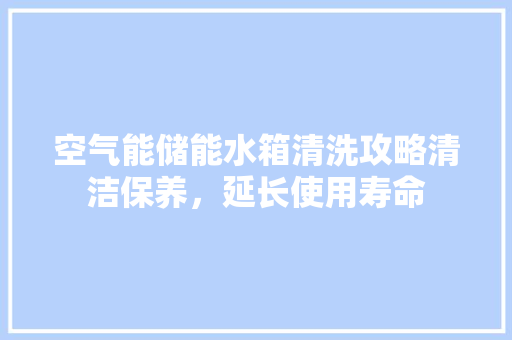 空气能储能水箱清洗攻略清洁保养，延长使用寿命 水电维修