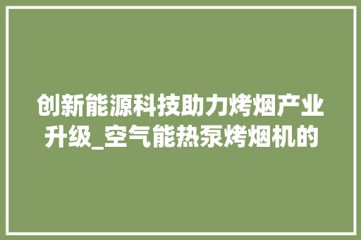 创新能源科技助力烤烟产业升级_空气能热泵烤烟机的应用与优势_空气能热泵烤烟机 创新能源科技助力烤烟产业升级_空气能热泵烤烟机的应用与优势_空气能热泵烤烟机 灯具安装