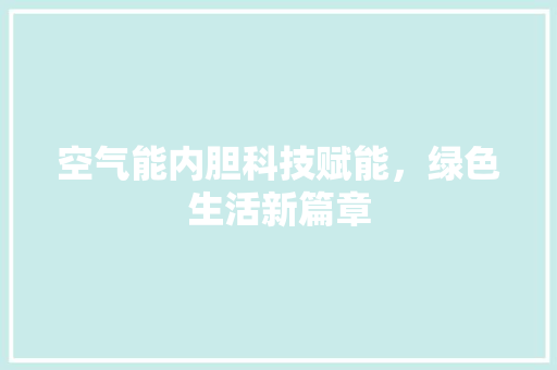 空气能内胆科技赋能，绿色生活新篇章 旧房改造
