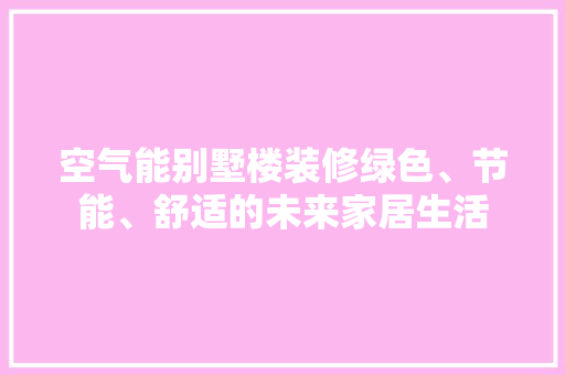 空气能别墅楼装修绿色、节能、舒适的未来家居生活 装修设计