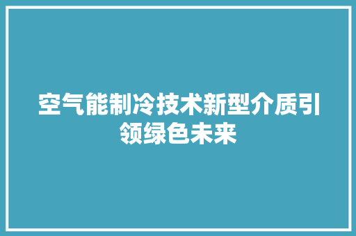 空气能制冷技术新型介质引领绿色未来 空调